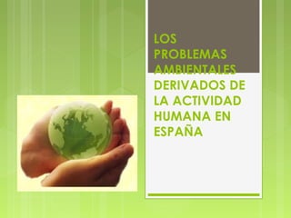 LOS
PROBLEMAS
AMBIENTALES
DERIVADOS DE
LA ACTIVIDAD
HUMANA EN
ESPAÑA
 