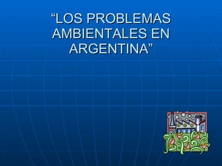 “ LOS PROBLEMAS AMBIENTALES EN ARGENTINA” 