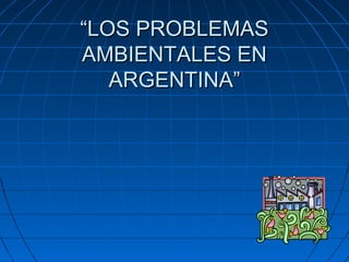 ““LOS PROBLEMASLOS PROBLEMAS
AMBIENTALES ENAMBIENTALES EN
ARGENTINA”ARGENTINA”
 