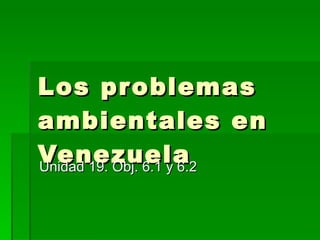 Los problemas ambientales en Venezuela Unidad 19. Obj. 6.1 y 6.2 