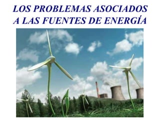 LOS PROBLEMAS ASOCIADOS
A LAS FUENTES DE ENERGÍA
 