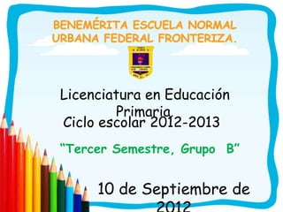 Licenciatura en Educación
        Primaria.
Ciclo escolar 2012-2013
“Tercer Semestre, Grupo B”


     10 de Septiembre de
 