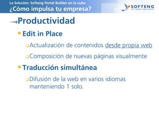 La Solución: Softeng Portal Builder en la nube
¿Cómo impulsa tu empresa?
Productividad
Edit in Place
Actualización de contenidos desde propia web
Composición de nuevas páginas visualmente
Traducción simultánea
Difusión de la web en varios idiomas
manteniendo 1 solo.
 