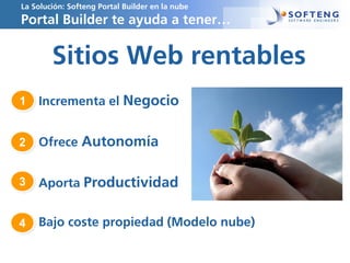 Sitios Web rentables
Incrementa el Negocio
Ofrece Autonomía
Aporta Productividad
Bajo coste propiedad (Modelo nube)
La Solución: Softeng Portal Builder en la nube
Portal Builder te ayuda a tener…
1
2
3
4
 