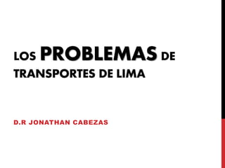 LOS PROBLEMAS DE 
TRANSPORTES DE LIMA 
D.R JONATHAN CABEZAS 
 