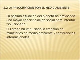 La pésima situación del planeta ha provocado
una mayor concienciación social para intentar
‘solucionarlo’.
El Estado ha impulsado la creación de
ministerios de medio ambiente y conferencias
internacionales…
 