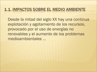 Desde la mitad del siglo XX hay una continua
explotación y agotamiento de los recursos,
provocado por el uso de energías no
renovables y el aumento de los problemas
medioambientales …
 