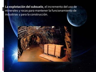 La explotación del subsuelo, el incremento del uso de
minerales y rocas para mantener la funcionamiento de
industrias y para la construcción.
 