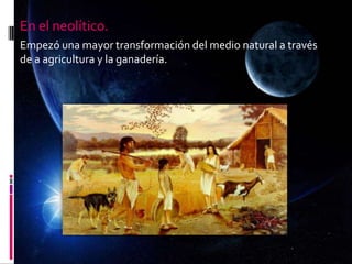 En el neolítico.
Empezó una mayor transformación del medio natural a través
de a agricultura y la ganadería.
 