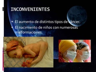 INCONVENIENTES
 El aumento de distintos tipos de cáncer.
 El nacimiento de niños con numerosas
malformaciones.
 