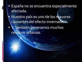  España no se encuentra especialmente
afectada.
 Nuestro país es uno de los mayores
causantes del efecto invernadero.
 Y también generamos muchos
residuos urbanos.
 