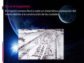 En la Antigüedad.
El Imperio romano llevó a cabo un sistemática explotación del
medio debido a la construcción de las ciudades.
 