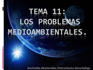 TEMA 11:
LOS PROBLEMAS
MEDIOAMBIENTALES.
AnaGiraldo,Alba González, Patricia García y Gema Gallego.
 