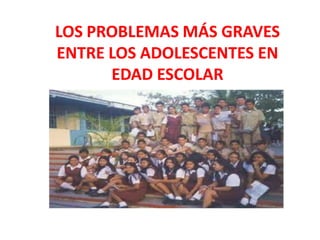 LOS PROBLEMAS MÁS GRAVES
ENTRE LOS ADOLESCENTES EN
      EDAD ESCOLAR
 