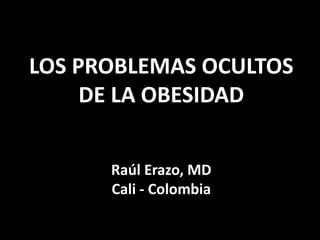 LOS PROBLEMAS OCULTOS
     DE LA OBESIDAD


      Raúl Erazo, MD
      Cali - Colombia
 