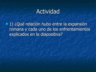 Actividad
   1) ¿Qué relación hubo entre la expansión
    romana y cada uno de los enfrentamientos
    explicados en la diapositiva?
 