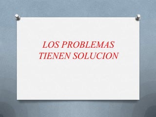 LOS PROBLEMAS
TIENEN SOLUCION
 