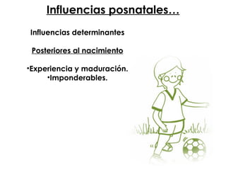 Influencias posnatales… Influencias determinantes Posteriores al nacimiento Experiencia y maduración. Imponderables. 