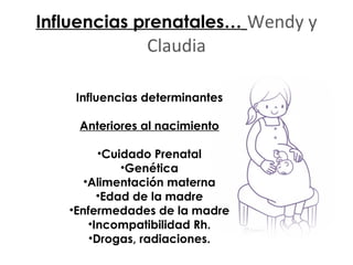 Influencias prenatales…   Wendy y Claudia Influencias determinantes Anteriores al nacimiento Cuidado Prenatal Genética Alimentación materna Edad de la madre Enfermedades de la madre Incompatibilidad Rh. Drogas, radiaciones. 