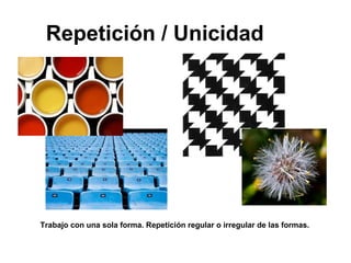 Repetición / Unicidad
Trabajo con una sola forma. Repetición regular o irregular de las formas.
 
