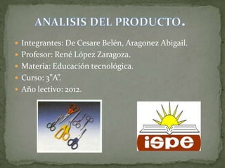  Integrantes: De Cesare Belén, Aragonez Abigail.
 Profesor: René López Zaragoza.
 Materia: Educación tecnológica.
 Curso: 3”A”.
 Año lectivo: 2012.
 