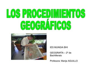 LOS PROCEDIMIENTOS  GEOGRÁFICOS IES MUNGIA BHI GEOGRAFÍA – 2º de Bachillerato Profesora: Marije AGUILLO 