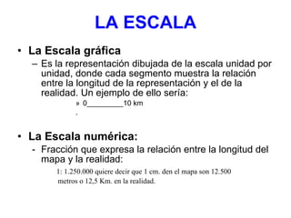 LA ESCALA <ul><li>La Escala gráfica </li></ul><ul><ul><li>Es la representación dibujada de la escala unidad por unidad, do...