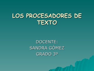 LOS PROCESADORES DE TEXTO DOCENTE: SANDRA GÓMEZ GRADO 3º 