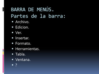 BARRA DE MENÚS.
Partes de la barra:
 Archivo.
 Edicion.
 Ver.
 Insertar.
 Formato.
 Herramientas.
 Tabla.
 Ventana.
 ?
 