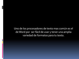 Uno de los procesadores de texto mas común es el
deWord por ser fácil de usar y tener una amplia
variedad de formatos para tu texto.
 