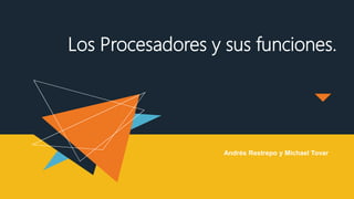 Los Procesadores y sus funciones.
Andrés Restrepo y Michael Tovar
 