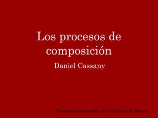 Los procesos de
 composición
   Daniel Cassany




   Presentación elaborada por Luis Fernando Macías
 