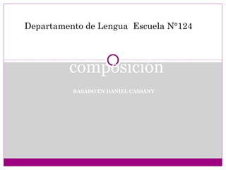 BASADO EN DANIEL CASSANY
Los procesos de
composición
Departamento de Lengua Escuela N°124
 
