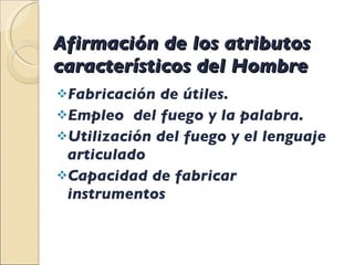 Afirmación de los atributos característicos del Hombre  Fabricación de útiles. Empleo  del fuego y la palabra.  Utilización del fuego y el lenguaje articulado  Capacidad de fabricar instrumentos  