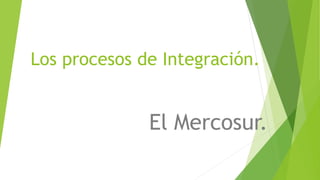 Los procesos de Integración.
El Mercosur.
 