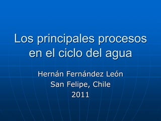 Los principales procesos
  en el ciclo del agua
    Hernán Fernández León
       San Felipe, Chile
            2011
 