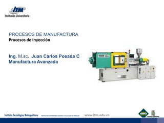 PROCESOS DE MANUFACTURA Procesos de Inyección Ing. M.sc. Juan Carlos Posada C Manufactura Avanzada   
