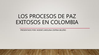 LOS PROCESOS DE PAZ
EXITOSOS EN COLOMBIA
PRESENTADO POR: NOEMÍ CAROLINA OSPINA BELEÑO
 