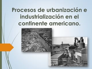 Procesos de urbanización e
industrialización en el
continente americano.
 