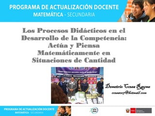 Los Procesos Didácticos en el
Desarrollo de la Competencia:
Actúa y Piensa
Matemáticamente en
Situaciones de Cantidad
DemetrioCcesa Rayme
ccesa007@hotmail.com
 
