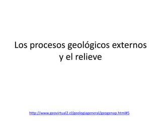 Los procesos geológicos externos
           y el relieve




   http://www.geovirtual2.cl/geologiageneral/geogenap.html#5
 