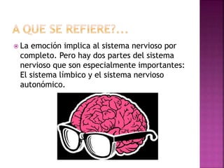  La emoción implica al sistema nervioso por
completo. Pero hay dos partes del sistema
nervioso que son especialmente importantes:
El sistema límbico y el sistema nervioso
autonómico.
 