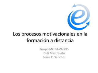 Los procesos motivacionales en la
      formación a distancia
           Grupo MOT-I-VADOS
             Didi Mastrovito
             Sonia E. Sánchez
 