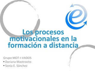 Los procesos
    motivacionales en la
   formación a distancia
Grupo MOT-I-VADOS
• Doriana Mastrovito
• Sonia E. Sánchez
 