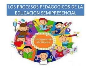 LOS PROCESOS PEDAGOGICOS DE LA
EDUCACION SEMIPRESENCIAL

 