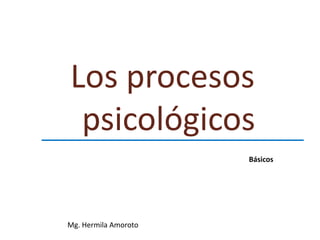 Los procesos
psicológicos
Mg. Hermila Amoroto
Básicos
 
