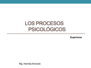 LOS PROCESOS
PSICOLÓGICOS
Mg. Hermila Amoroto
Superiores
 