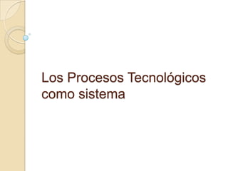 Los Procesos Tecnológicos como sistema 