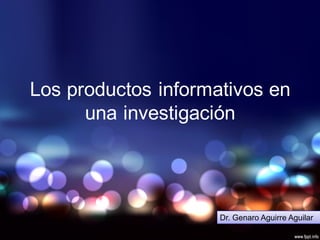 Los  productos  informativos  en  
una  investigación
Dr.  Genaro  Aguirre  Aguilar
 