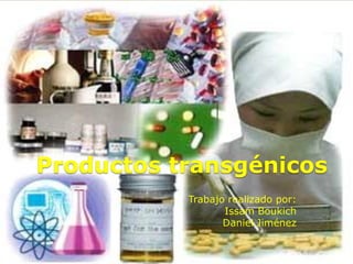 Productos transgénicos
Trabajo realizado por:
Issam Boukich
Daniel Jiménez
 
